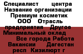 Специалист Call-центра › Название организации ­ Премиум косметик, ООО › Отрасль предприятия ­ Другое › Минимальный оклад ­ 20 000 - Все города Работа » Вакансии   . Дагестан респ.,Кизилюрт г.